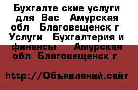 Бухгалтеpские услуги для  Вас - Амурская обл., Благовещенск г. Услуги » Бухгалтерия и финансы   . Амурская обл.,Благовещенск г.